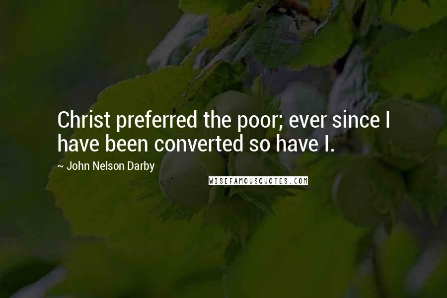 John Nelson Darby Quotes: Christ preferred the poor; ever since I have been converted so have I.