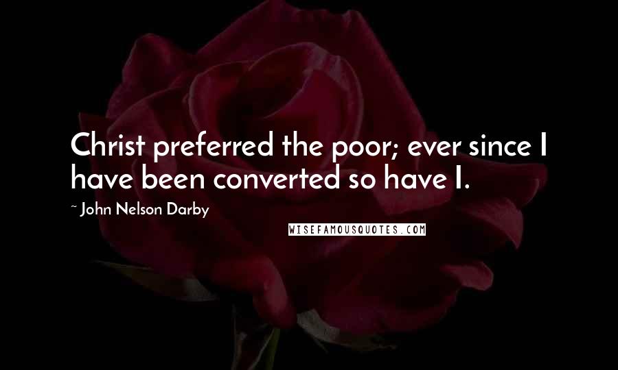 John Nelson Darby Quotes: Christ preferred the poor; ever since I have been converted so have I.