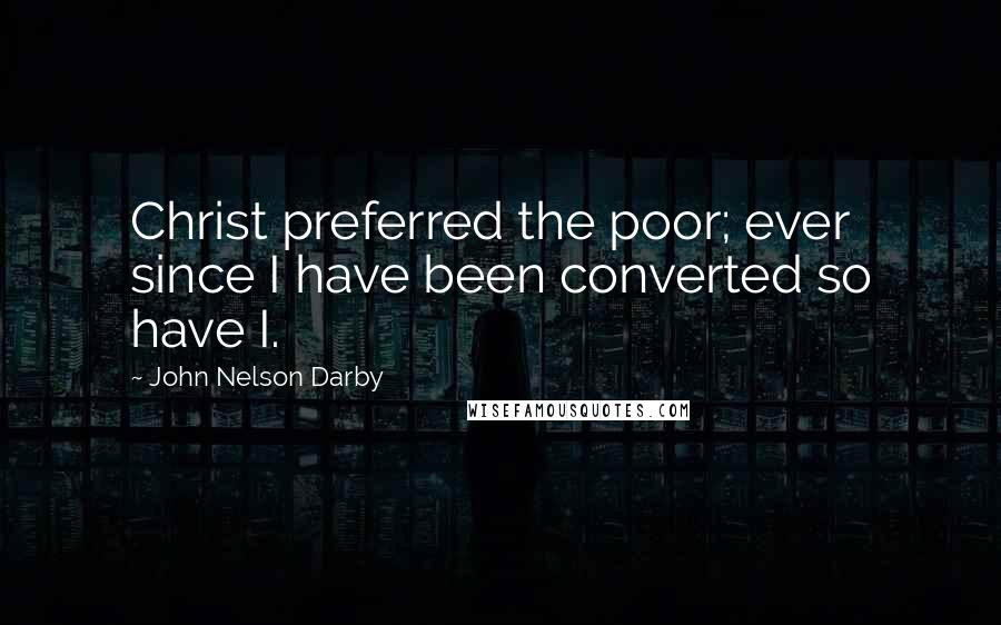 John Nelson Darby Quotes: Christ preferred the poor; ever since I have been converted so have I.