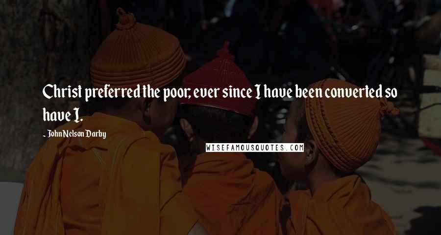 John Nelson Darby Quotes: Christ preferred the poor; ever since I have been converted so have I.