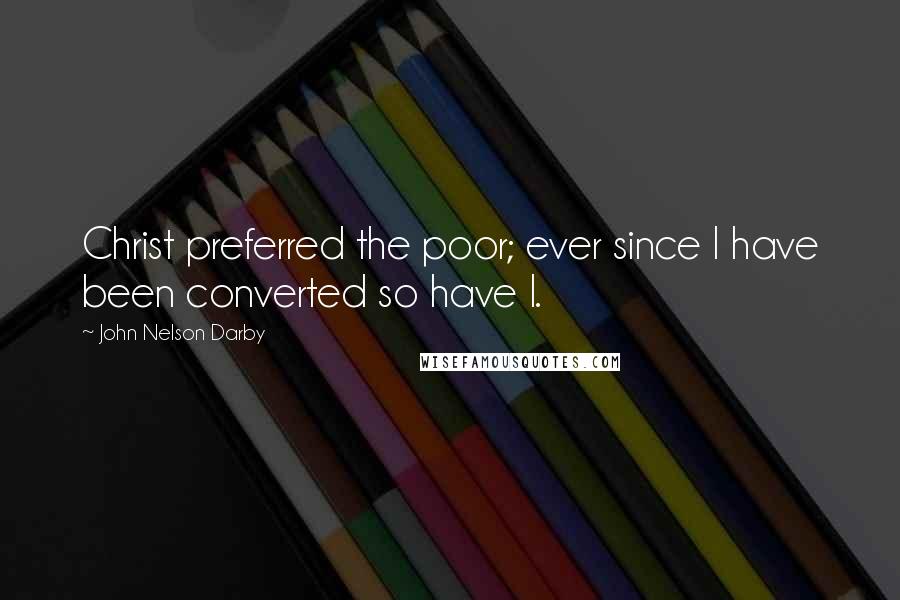 John Nelson Darby Quotes: Christ preferred the poor; ever since I have been converted so have I.