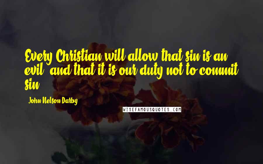 John Nelson Darby Quotes: Every Christian will allow that sin is an evil, and that it is our duty not to commit sin.