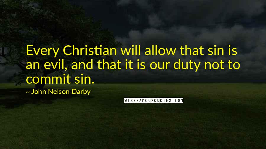 John Nelson Darby Quotes: Every Christian will allow that sin is an evil, and that it is our duty not to commit sin.