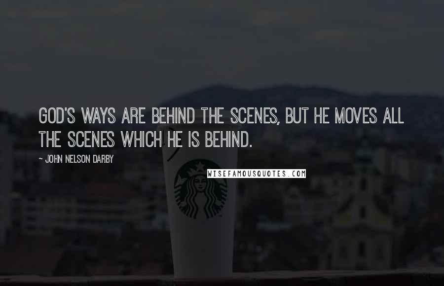 John Nelson Darby Quotes: God's ways are behind the scenes, but He moves all the scenes which He is behind.