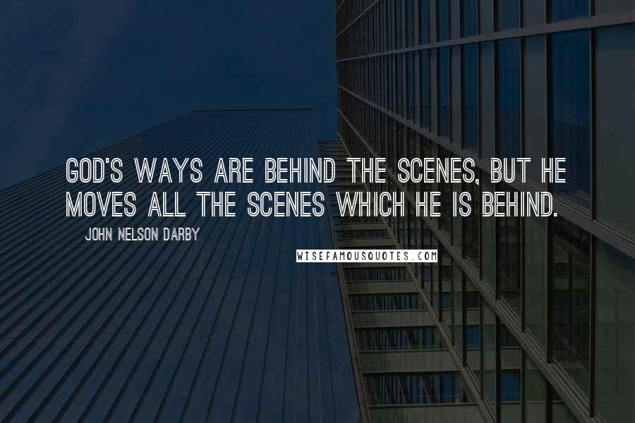 John Nelson Darby Quotes: God's ways are behind the scenes, but He moves all the scenes which He is behind.