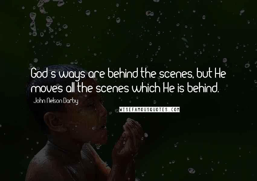 John Nelson Darby Quotes: God's ways are behind the scenes, but He moves all the scenes which He is behind.