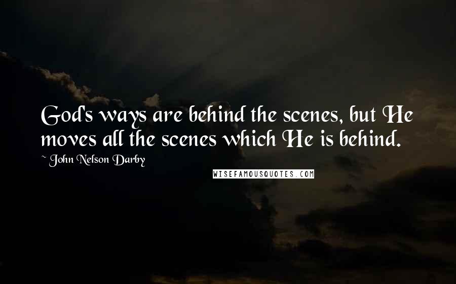 John Nelson Darby Quotes: God's ways are behind the scenes, but He moves all the scenes which He is behind.