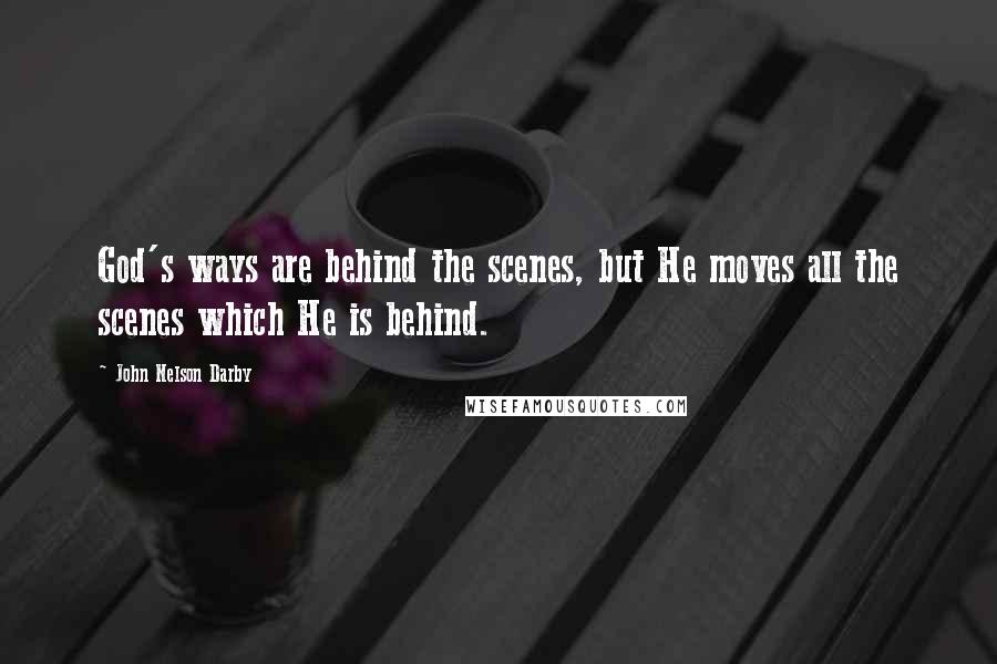 John Nelson Darby Quotes: God's ways are behind the scenes, but He moves all the scenes which He is behind.