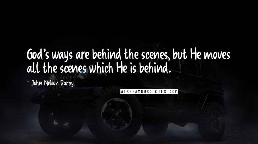 John Nelson Darby Quotes: God's ways are behind the scenes, but He moves all the scenes which He is behind.