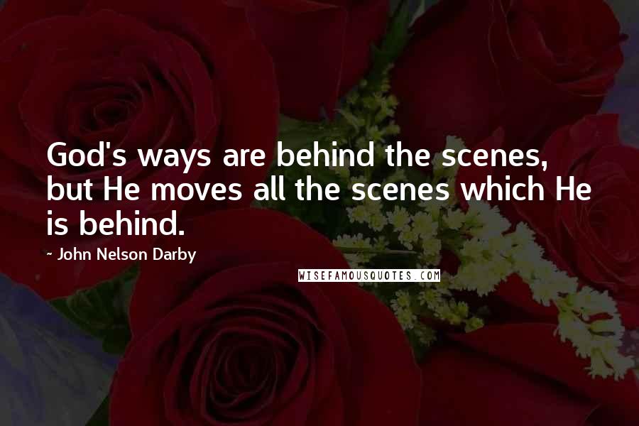 John Nelson Darby Quotes: God's ways are behind the scenes, but He moves all the scenes which He is behind.