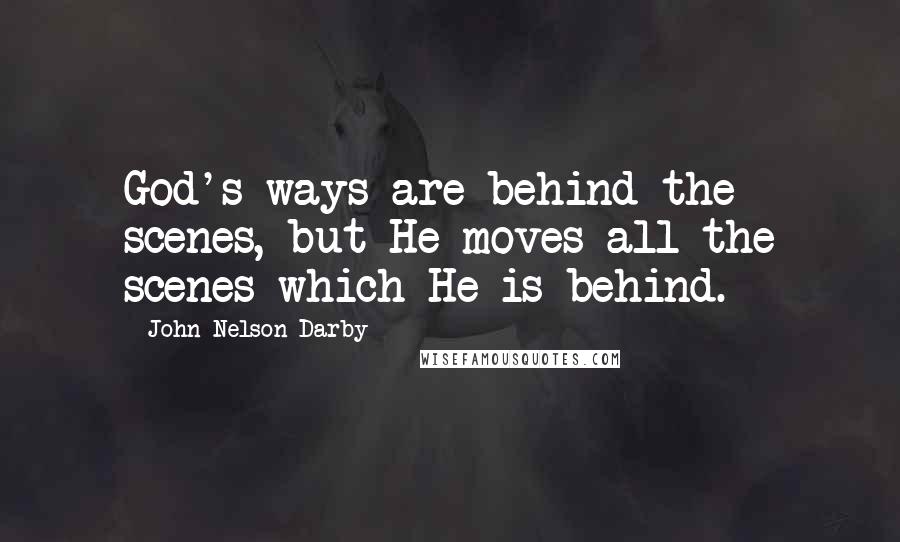 John Nelson Darby Quotes: God's ways are behind the scenes, but He moves all the scenes which He is behind.