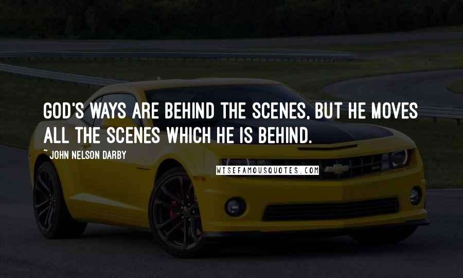 John Nelson Darby Quotes: God's ways are behind the scenes, but He moves all the scenes which He is behind.