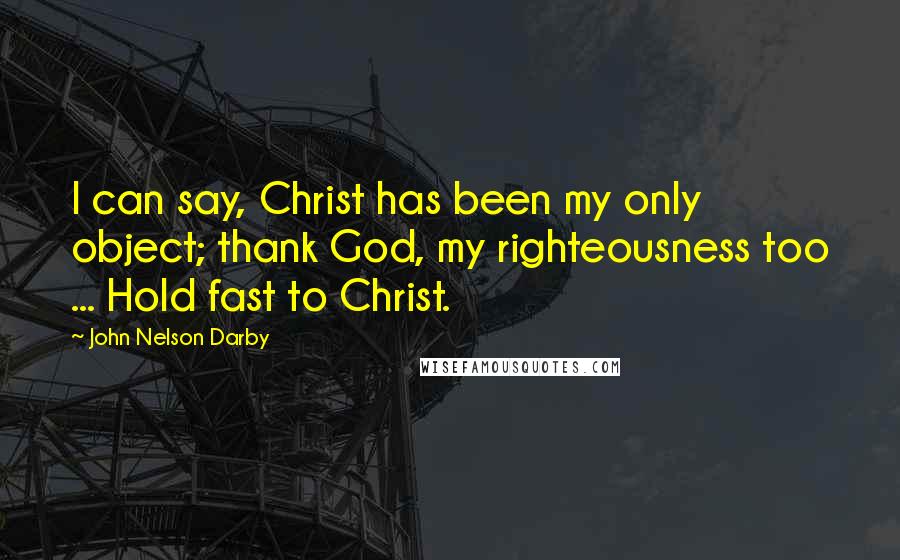 John Nelson Darby Quotes: I can say, Christ has been my only object; thank God, my righteousness too ... Hold fast to Christ.