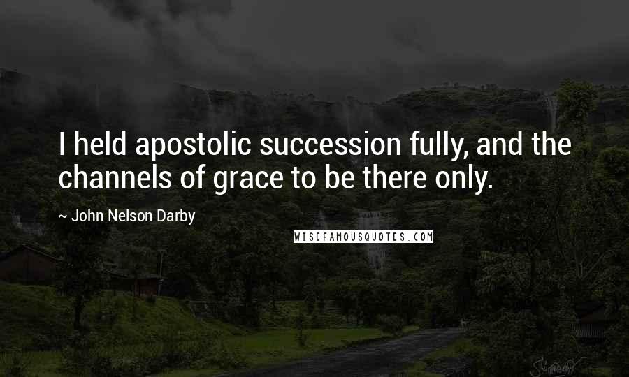 John Nelson Darby Quotes: I held apostolic succession fully, and the channels of grace to be there only.