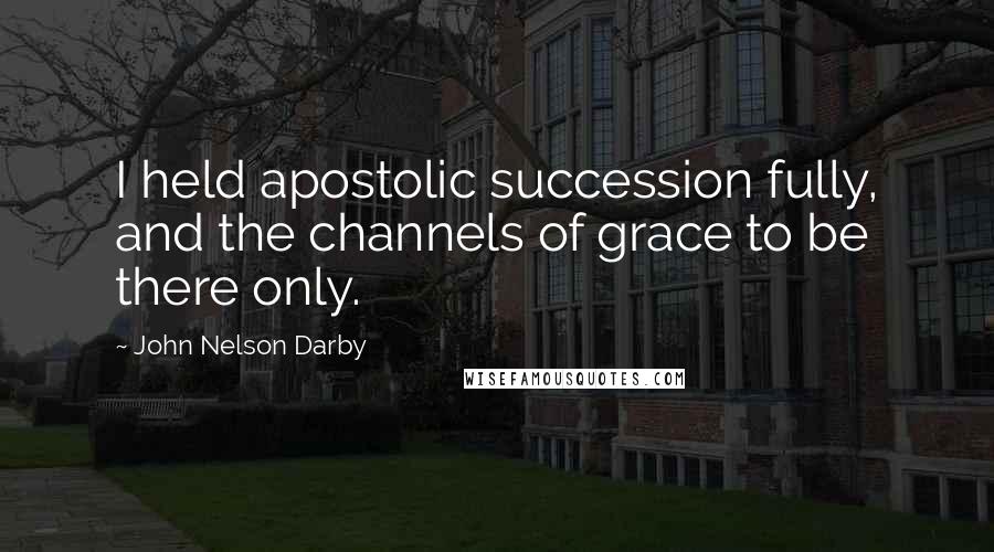 John Nelson Darby Quotes: I held apostolic succession fully, and the channels of grace to be there only.