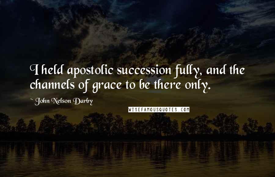 John Nelson Darby Quotes: I held apostolic succession fully, and the channels of grace to be there only.