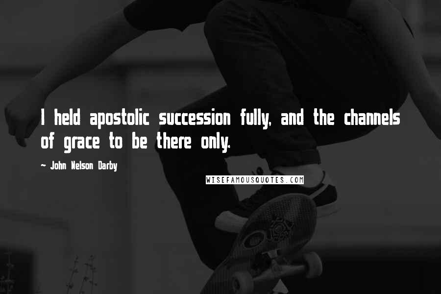 John Nelson Darby Quotes: I held apostolic succession fully, and the channels of grace to be there only.