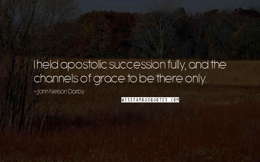 John Nelson Darby Quotes: I held apostolic succession fully, and the channels of grace to be there only.