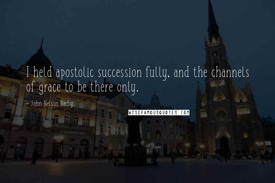 John Nelson Darby Quotes: I held apostolic succession fully, and the channels of grace to be there only.