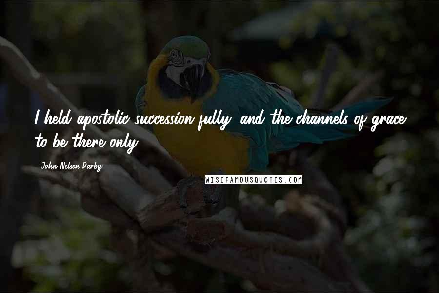 John Nelson Darby Quotes: I held apostolic succession fully, and the channels of grace to be there only.