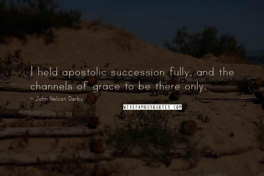 John Nelson Darby Quotes: I held apostolic succession fully, and the channels of grace to be there only.