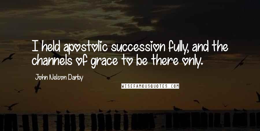 John Nelson Darby Quotes: I held apostolic succession fully, and the channels of grace to be there only.