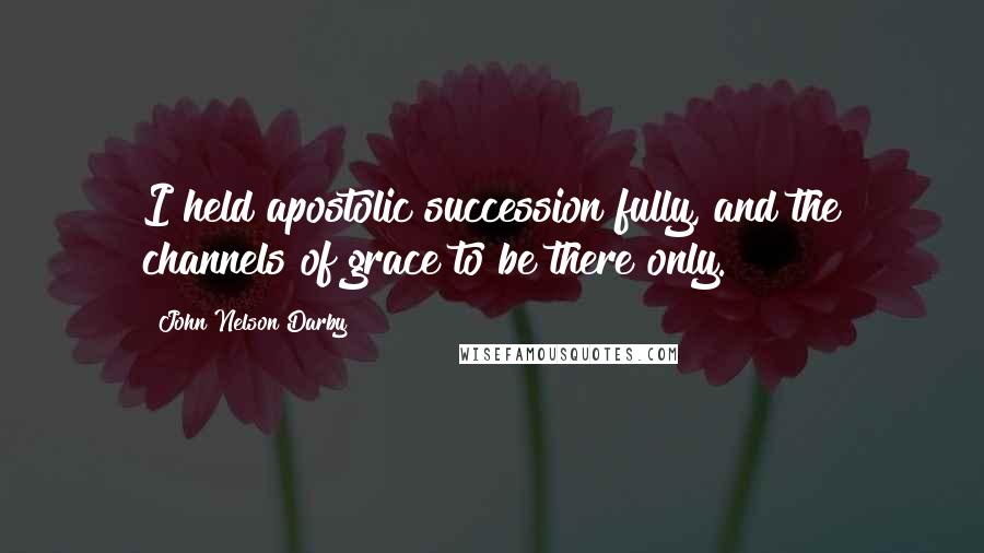 John Nelson Darby Quotes: I held apostolic succession fully, and the channels of grace to be there only.