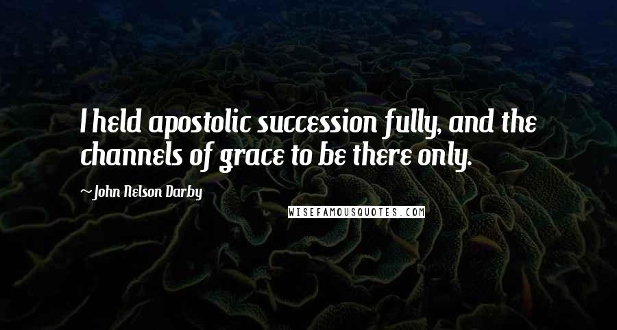 John Nelson Darby Quotes: I held apostolic succession fully, and the channels of grace to be there only.