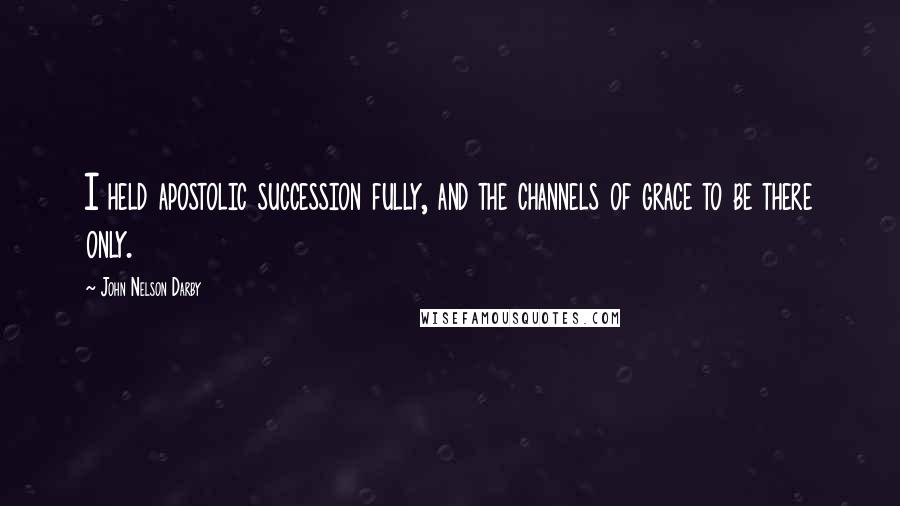 John Nelson Darby Quotes: I held apostolic succession fully, and the channels of grace to be there only.