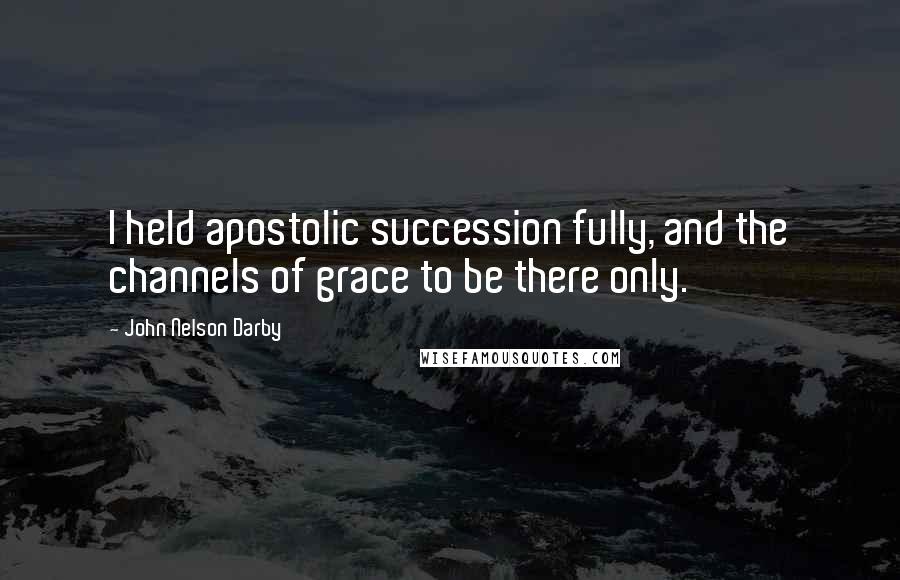John Nelson Darby Quotes: I held apostolic succession fully, and the channels of grace to be there only.