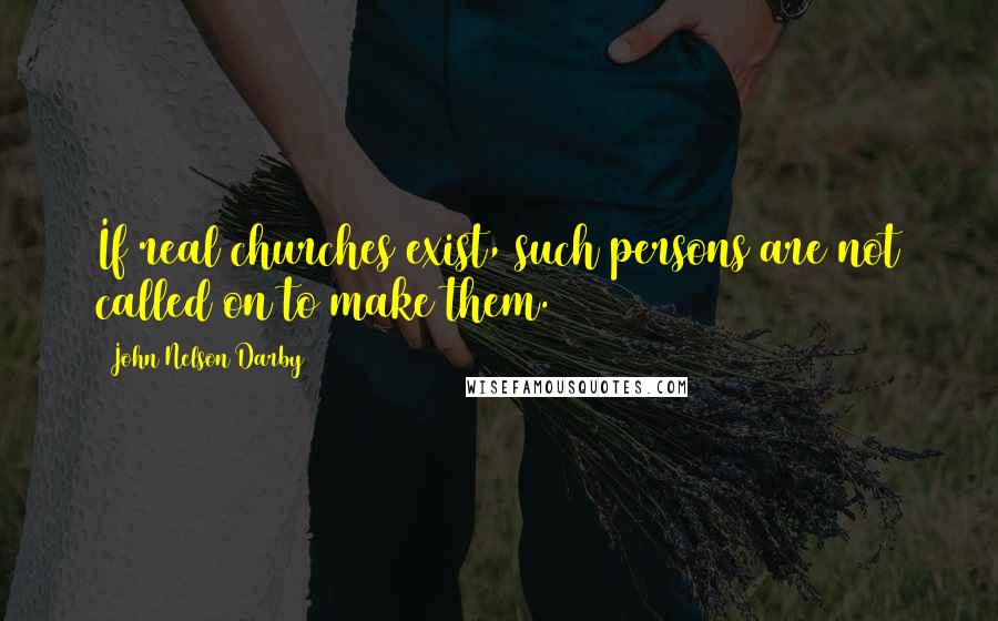 John Nelson Darby Quotes: If real churches exist, such persons are not called on to make them.