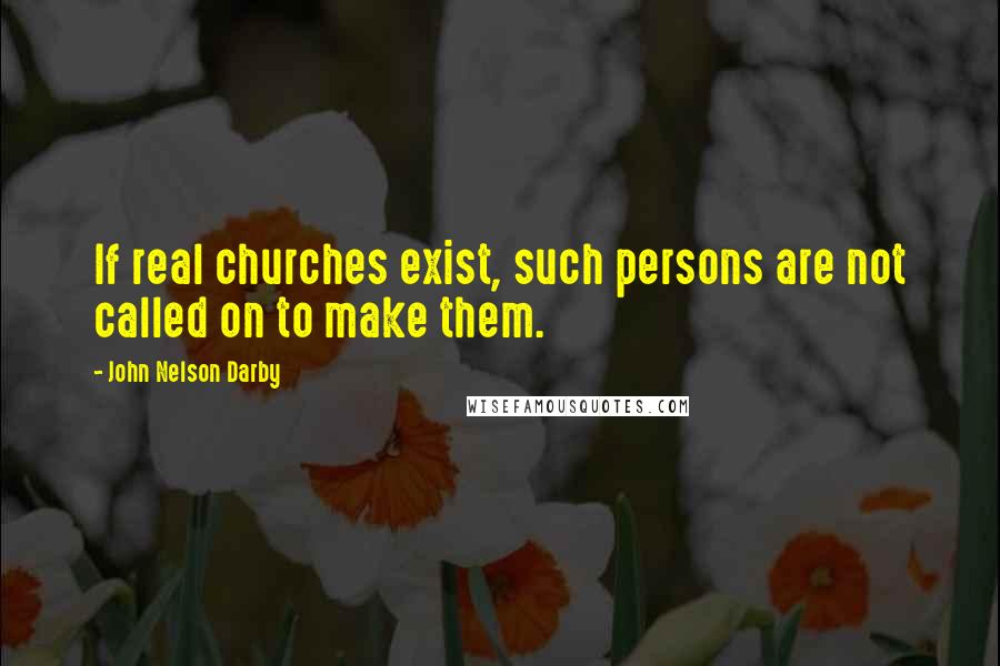 John Nelson Darby Quotes: If real churches exist, such persons are not called on to make them.