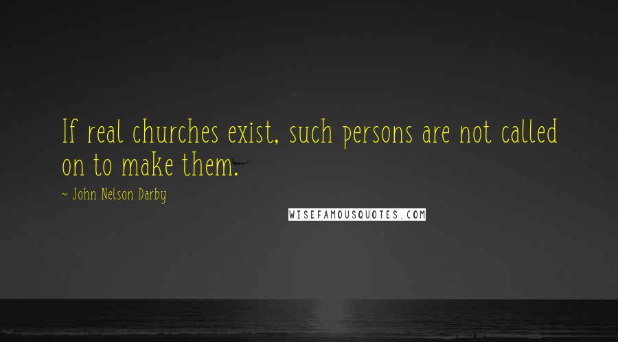 John Nelson Darby Quotes: If real churches exist, such persons are not called on to make them.
