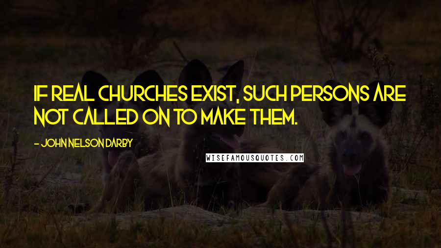 John Nelson Darby Quotes: If real churches exist, such persons are not called on to make them.