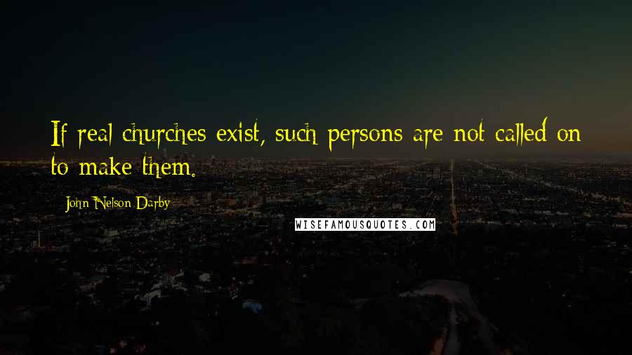 John Nelson Darby Quotes: If real churches exist, such persons are not called on to make them.