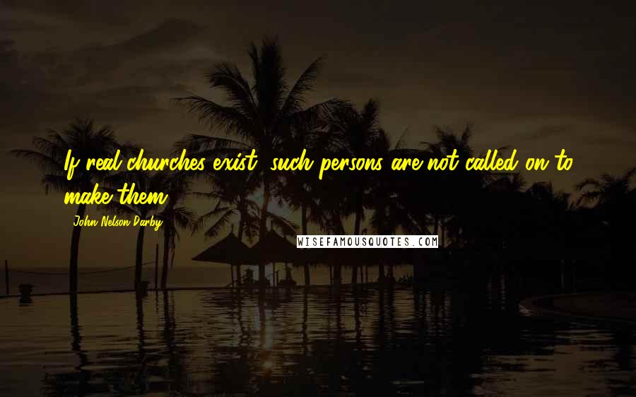 John Nelson Darby Quotes: If real churches exist, such persons are not called on to make them.