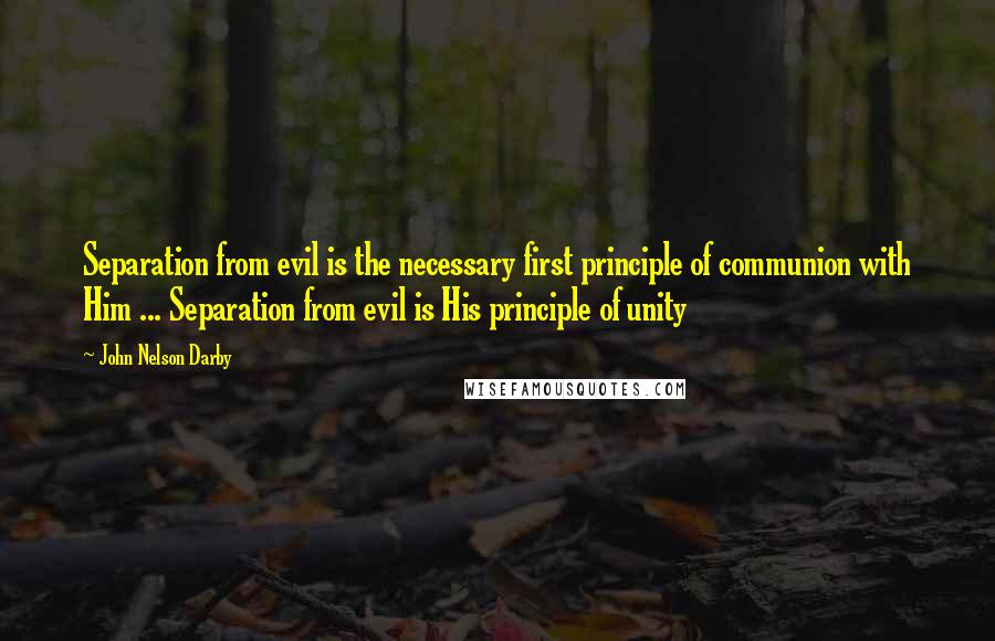 John Nelson Darby Quotes: Separation from evil is the necessary first principle of communion with Him ... Separation from evil is His principle of unity