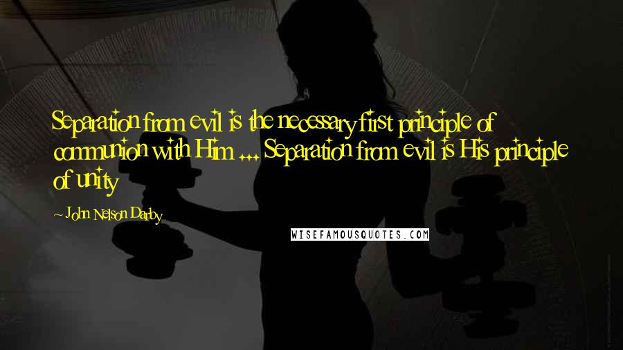 John Nelson Darby Quotes: Separation from evil is the necessary first principle of communion with Him ... Separation from evil is His principle of unity