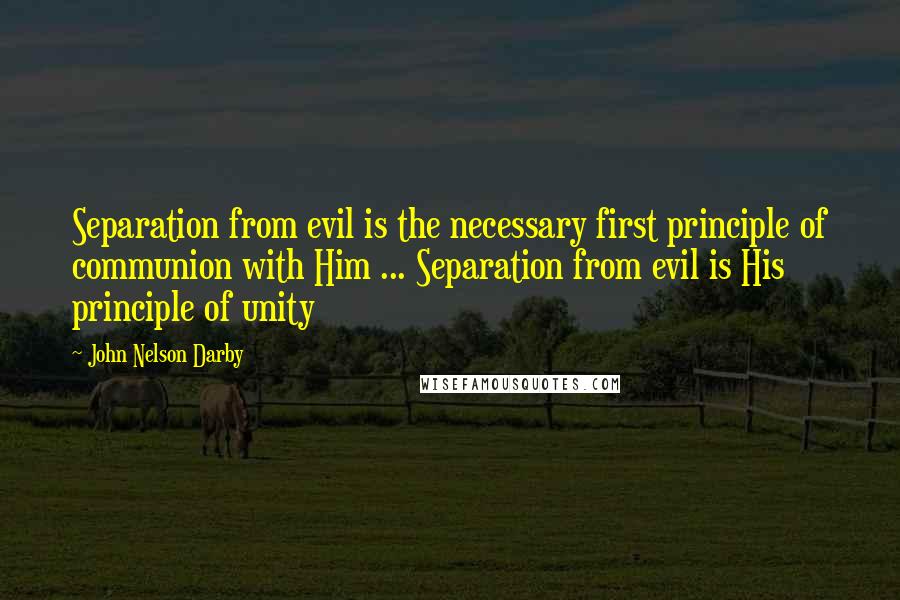 John Nelson Darby Quotes: Separation from evil is the necessary first principle of communion with Him ... Separation from evil is His principle of unity