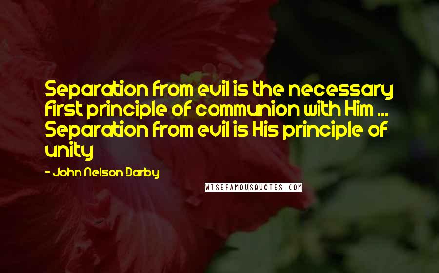 John Nelson Darby Quotes: Separation from evil is the necessary first principle of communion with Him ... Separation from evil is His principle of unity