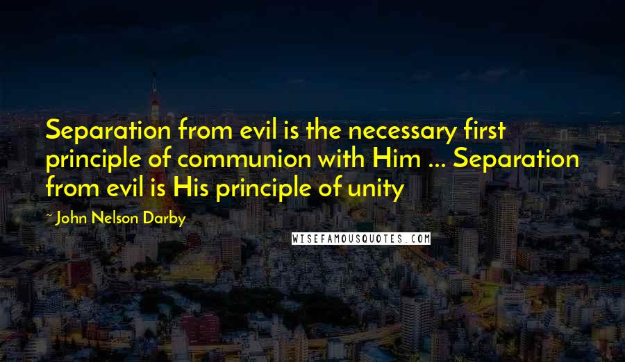 John Nelson Darby Quotes: Separation from evil is the necessary first principle of communion with Him ... Separation from evil is His principle of unity