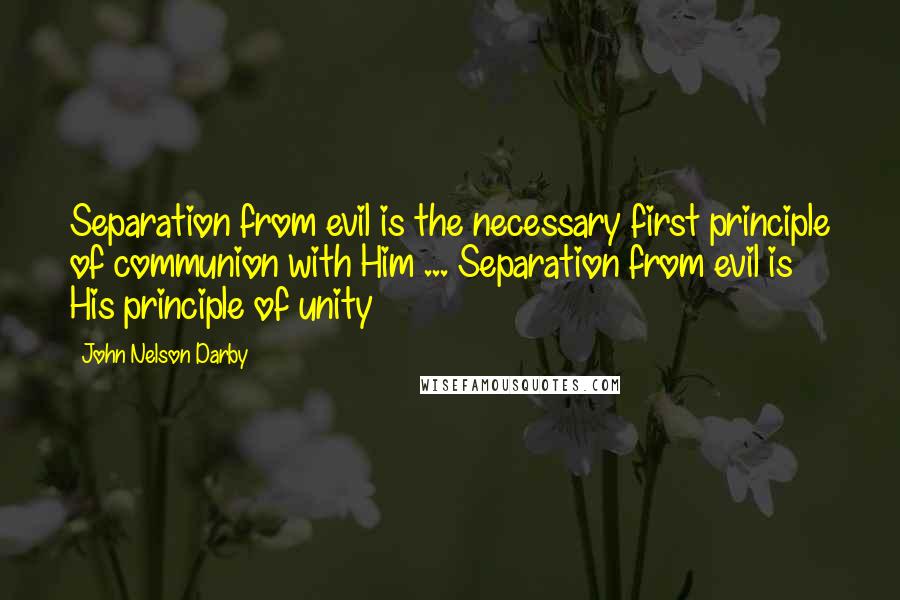 John Nelson Darby Quotes: Separation from evil is the necessary first principle of communion with Him ... Separation from evil is His principle of unity