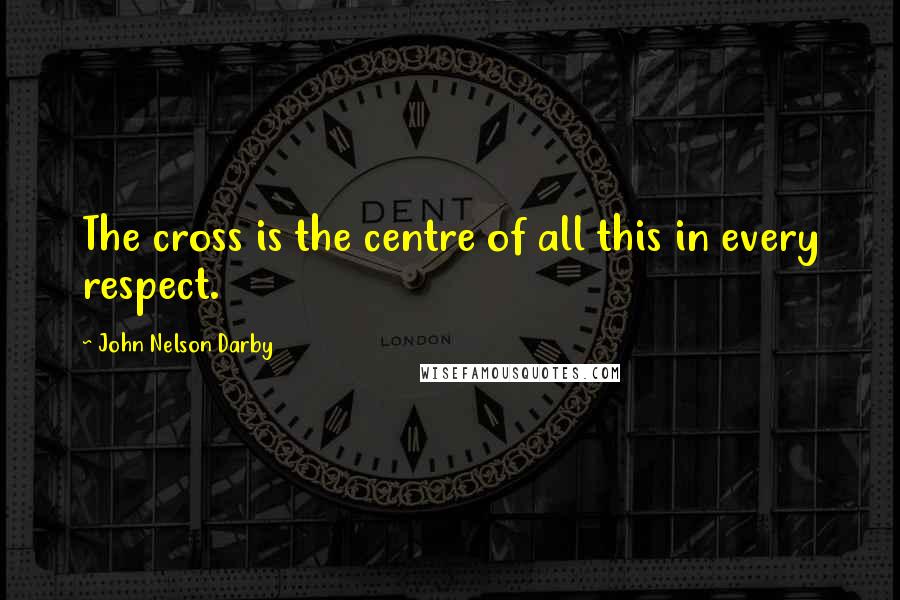 John Nelson Darby Quotes: The cross is the centre of all this in every respect.