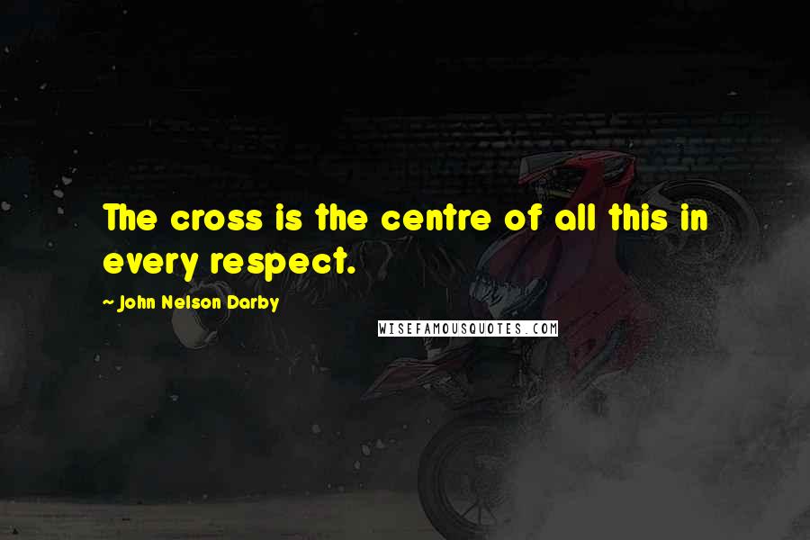 John Nelson Darby Quotes: The cross is the centre of all this in every respect.