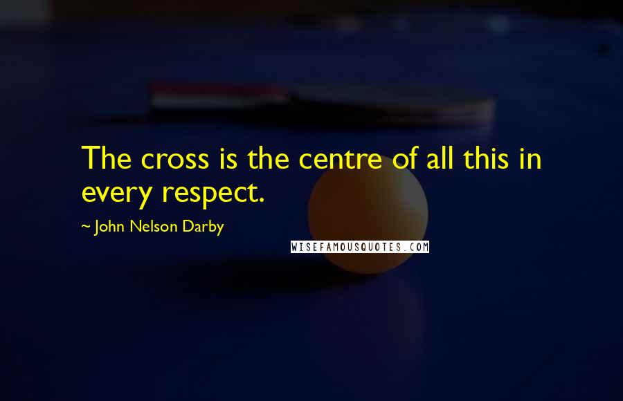 John Nelson Darby Quotes: The cross is the centre of all this in every respect.