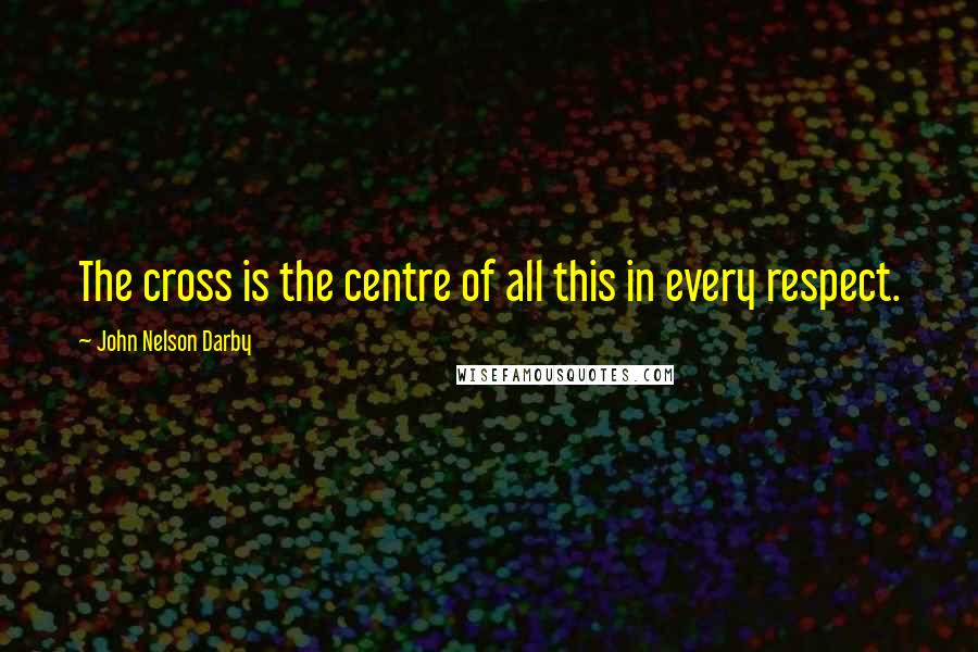John Nelson Darby Quotes: The cross is the centre of all this in every respect.