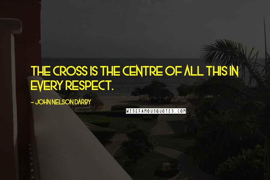 John Nelson Darby Quotes: The cross is the centre of all this in every respect.