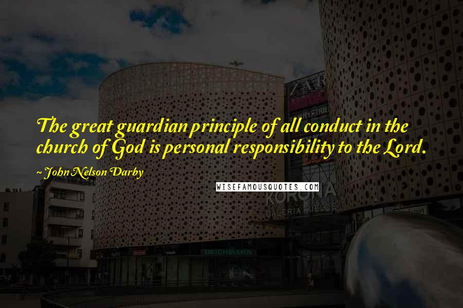 John Nelson Darby Quotes: The great guardian principle of all conduct in the church of God is personal responsibility to the Lord.