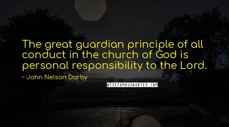 John Nelson Darby Quotes: The great guardian principle of all conduct in the church of God is personal responsibility to the Lord.