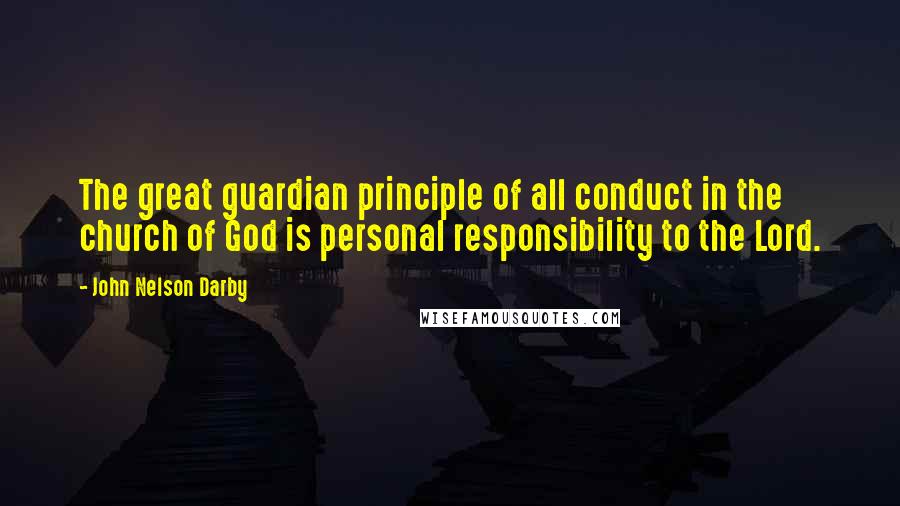 John Nelson Darby Quotes: The great guardian principle of all conduct in the church of God is personal responsibility to the Lord.